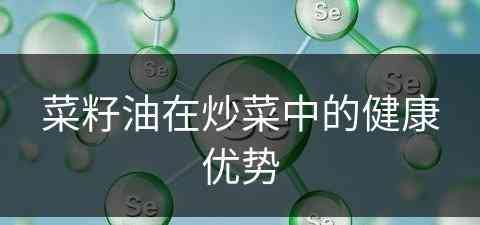 菜籽油在炒菜中的健康优势(菜籽油在炒菜中的健康优势有哪些)